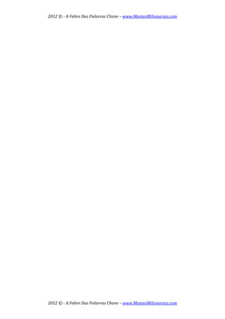2012 © ­ A Febre Das Palavras Chave – www.MentesMilionarias.com 
 
2012 © ­ A Febre Das Palavras Chave – www.MentesMilionarias.com 
   
 