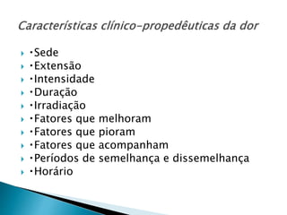  Sede
 Extensão
 Intensidade
 Duração
 Irradiação
 Fatores que melhoram
 Fatores que pioram
 Fatores que acompanham
 Períodos de semelhança e dissemelhança
 Horário
 