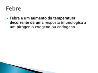  Febre e um aumento da temperatura
decorrente de uma resposta imunologica a
um pirogenio exogeno ou endogeno
 