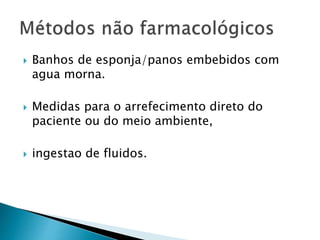  Banhos de esponja/panos embebidos com
agua morna.
 Medidas para o arrefecimento direto do
paciente ou do meio ambiente,
 ingestao de fluidos.
 