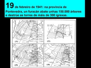 19de febreiro de 1941: na provincia de
Pontevedra, un furacán abate unhas 150.000 árbores
e destrúe as torres de máis de 300 igrexas.
 