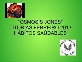 “OSMOSIS JONES”
TITORÍAS FEBREIRO 2013
HÁBITOS SAÚDABLES
 