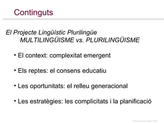 Continguts El Projecte Lingüístic Plurilingüe MULTILINGÜISME vs. PLURILINGÜISME El context: complexitat emergent  Els reptes: el consens educatiu Les oportunitats: el relleu generacional Les estratègies: les complicitats i la planificació  