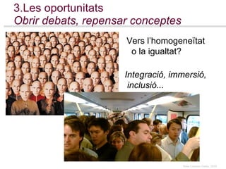 3.Les oportunitats   Obrir debats, repensar conceptes   Vers l’homogeneïtat   o la igualtat? Integració, immersió,  inclusió... 