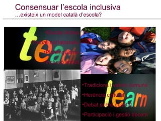 Consensuar l’escola inclusiva …existeix un model català d’escola? Escola Activa Treball col·laboratiu Plurilingüisme Inclusió social Tradicions i valors comuns Herència cultural Debat sobre qualitat Participació i gestió docent 