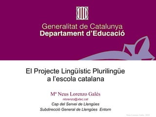 El Projecte Lingüístic Plurilingüe  a l’escola catalana   Mª Neus Lorenzo Galés [email_address] Cap del Servei de Llengües Subdirecció General de Llengües  Entorn 
