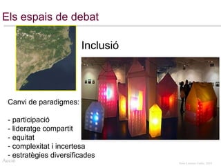 Els espais de debat Canvi de paradigmes: - participació  - lideratge compartit  - equitat complexitat i incertesa estratègies diversificades Acció Inclusió 