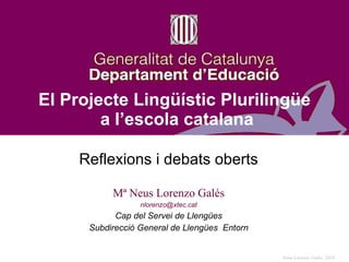 Reflexions i debats oberts Mª Neus Lorenzo Galés [email_address] Cap del Servei de Llengües Subdirecció General de Llengües  Entorn El Projecte Lingüístic Plurilingüe  a l’escola catalana 