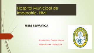 Hospital Municipal de
Imperatriz - HMI
FEBRE REUMATICA
Karoline Lima Pereira- Interna.
Imperatriz- MA , 08/08/2014
 