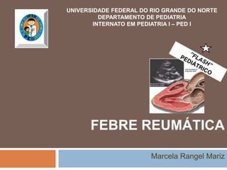 FEBRE REUMÁTICA
Marcela Rangel Mariz
UNIVERSIDADE FEDERAL DO RIO GRANDE DO NORTE
DEPARTAMENTO DE PEDIATRIA
INTERNATO EM PEDIATRIA I – PED I
 