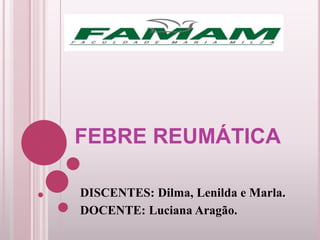 FEBRE REUMÁTICA
DISCENTES: Dilma, Lenilda e Marla.
DOCENTE: Luciana Aragão.
 