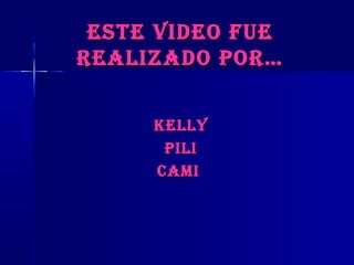 esTe video fueesTe video fue
realizado por…realizado por…
KellyKelly
pilipili
camicami
 