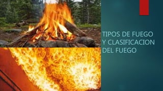 TIPOS DE FUEGO
Y CLASIFICACION
DEL FUEGO
 