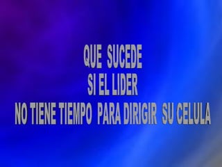 QUE  SUCEDE  SI EL LIDER  NO TIENE TIEMPO  PARA DIRIGIR  SU CELULA 