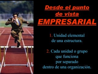 Desde el punto de vista EMPRESARIAL 1.   Unidad elemental de una estructura. 2.   Cada unidad o grupo que funciona por separado dentro de una organización. 
