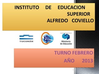 INSTITUTO   DE  EDUCACION
                   SUPERIOR
            ALFREDO COVIELLO




                 TURNO FEBRERO
                    AÑO 2013
                       1
 