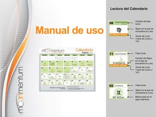 Lectura del Calendario
Manual de uso
Cambio de fase
lunar.
Signo en el que se
encuentra la Luna.
Horas de Luna
Fuera de Curso o
V/C.
Horas de Luna
Fuera de Curso o
V/C.
Cambio de Signo
en el que se
encuentra la Luna.
Fase lunar.
Marte entra en el
signo Géminis.
Signo en el que se
encuentra la Luna.
Fase lunar.
 