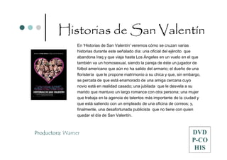 Historias de San Valentín
                 En 'Historias de San Valentín' veremos cómo se cruzan varias
                 historias durante este señalado día: una oficial del ejército que
                 abandona Iraq y que viaja hasta Los Ángeles en un vuelo en el que
                 también va un homosexual, siendo la pareja de éste un jugador de
                 fútbol americano que aún no ha salido del armario; el dueño de una
                 floristería que le propone matrimonio a su chica y que, sin embargo,
                 se percata de que está enamorado de una amiga cercana cuyo
                 novio está en realidad casado; una jubilada que le desvela a su
                 marido que mantuvo un largo romance con otra persona; una mujer
                 que trabaja en la agencia de talentos más importante de la ciudad y
                 que está saliendo con un empleado de una oficina de correos; y,
                 finalmente, una desafortunada publicista que no tiene con quien
                 quedar el día de San Valentín.



Productora: Warner                                                              DVD
                                                                                P-CO
                                                                                 HIS
 