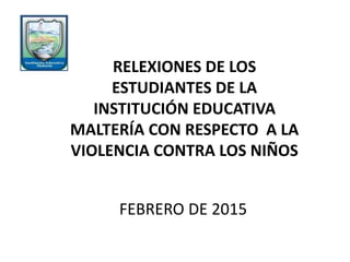FEBRERO DE 2015
RELEXIONES DE LOS
ESTUDIANTES DE LA
INSTITUCIÓN EDUCATIVA
MALTERÍA CON RESPECTO A LA
VIOLENCIA CONTRA LOS NIÑOS