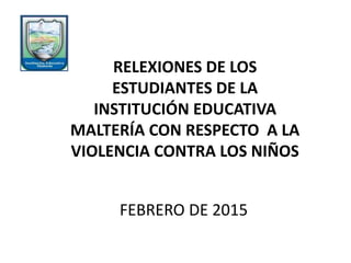 FEBRERO DE 2015
RELEXIONES DE LOS
ESTUDIANTES DE LA
INSTITUCIÓN EDUCATIVA
MALTERÍA CON RESPECTO A LA
VIOLENCIA CONTRA LOS NIÑOS
 