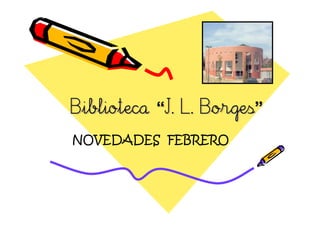Biblioteca “J. L. Borges”
           “J.    Borges”
NOVEDADES FEBRERO
 