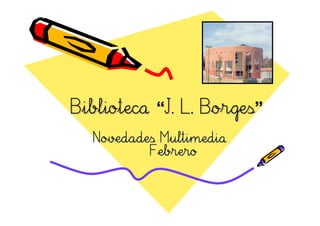 Biblioteca “J. L. Borges”
           “J.    Borges”
  Novedades Multimedia
          Febrero
 