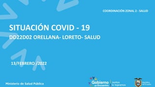 COORDINACIÓN ZONAL 2 - SALUD
13/FEBRERO /2022
DD22D02 ORELLANA- LORETO- SALUD
SITUACIÓN COVID - 19
 