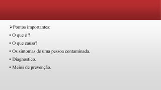 Pontos importantes:
▪ O que é ?
▪ O que causa?
▪ Os sintomas de uma pessoa contaminada.
▪ Diagnostico.
▪ Meios de prevenção.
 