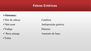 Febres Entéricas
Sintomas:
Dor de cabeça Calafrios
Mal-estar Indisposição gástrica
Fadiga Diarreia
 Boca amarga Aumento do baço.
Febre
 