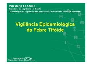 Secretaria de Vigilância em Saúde
Coordenação de Vigilância das Doenças de Transmissão Hídrica e Alimentar




      Vigilância Epidemiológica
           da Febre Tifóide
 