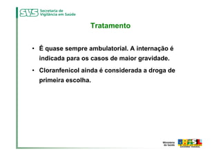 Tratamento


• É quase sempre ambulatorial. A internação é
  indicada para os casos de maior gravidade.
• Cloranfenicol ainda é considerada a droga de
  primeira escolha.
 