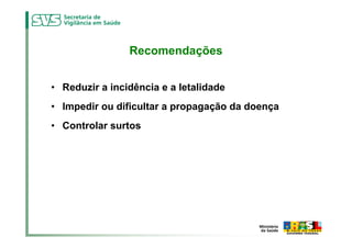 Recomendações


• Reduzir a incidência e a letalidade
• Impedir ou dificultar a propagação da doença
• Controlar surtos
 