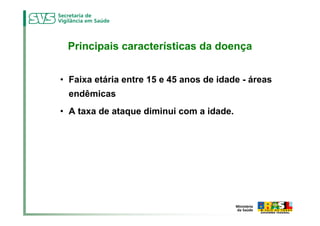 Principais características da doença


• Faixa etária entre 15 e 45 anos de idade - áreas
  endêmicas
• A taxa de ataque diminui com a idade.
 