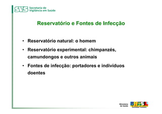 Reservatório e Fontes de Infecção


• Reservatório natural: o homem
• Reservatório experimental: chimpanzés,
  camundongos e outros animais
• Fontes de infecção: portadores e indivíduos
  doentes
 
