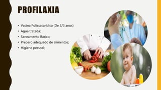 PROFILAXIA
• Vacina Polissacarídica (De 3/3 anos)
• Água tratada;
• Saneamento Básico;
• Preparo adequado de alimentos;
• Higiene pessoal;
 