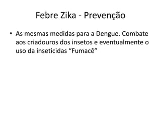Febre Zika - Prevenção
• As mesmas medidas para a Dengue. Combate
aos criadouros dos insetos e eventualmente o
uso da inseticidas “Fumacê”
 