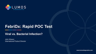 www.lumosdiagnostics.com
FebriDx: Rapid POC Test
Viral vs. Bacterial Infection?
John Wisson
International Product Director
 