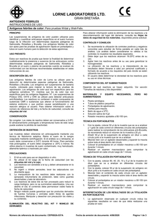 Número de referencia de documento: CEPI502A-537A Fecha de emisión de documento: 4/06/2020 Página 1 de 3
LORNE LABORATORIES LTD.
GRAN BRETAÑA
ANTÍGENOS FEBRILES
INSTRUCCIONES DE USO
Antígenos febriles de color: Para pruebas Widal y Weil-Felix.
PRINCIPIO
Las suspensiones de antígenos de color pueden utilizarse para
identificar y cuantificar anticuerpos específicos en el suero humano
luego de la infección con determinadas especies patógenas de
Salmonella, Rickettsia y Brucella. Los antígenos febriles de color
son aptos para las pruebas de aglutinación rápida en portaobjetos y
tubos en suero humano para la detección de estas aglutininas.
USO PREVISTO
Estos son reactivos de prueba que tienen la finalidad de determinar
cualitativamente la presencia o ausencia de los anticuerpos contra
determinadas especies patógenas de Salmonella, Rickettsia y
Brucella en el suero o plasma de pacientes cuando se evalúan de
conformidad con las técnicas recomendadas establecidas en estas
instrucciones de uso.
DESCRIPCIÓN DEL KIT
Los antígenos febriles de color de Lorne se utilizan para la
detección de determinadas especies patógenas de Salmonella,
Rickettsia y Brucella. Los antígenos son suspensiones de bacteria
muerta, coloreada para mejorar la lectura de las pruebas de
aglutinación. Los antígenos de color azul son específicos para los
antígenos somáticos “O”, mientras que los de color rojo son
específicos para los antígenos flagelares “H”. Las suspensiones de
Proteus OX2, OX19 y OXK se utilizan para detectar anticuerpos
anti-Rickettsia. Los reactivos no contienen ni están compuestos de
sustancias CMR o sustancias que alteran el funcionamiento del
sistema endócrino o que podrían causar sensibilización o una
reacción alérgica al usuario. Para obtener información sobre el
número de referencia del lote y la fecha de caducidad, consulte las
etiquetas del vial.
CONSERVACIÓN
No congelar. Los viales de reactivo deben ser conservados a 2-8ºC.
El almacenamiento prolongado a temperaturas fuera de este rango
puede acelerar la pérdida de reactividad.
OBTENCIÓN DE MUESTRAS
Las muestras deben obtenerse sin anticoagulante mediante una
técnica de flebotomía aséptica. Retire el suero de la sangre
coagulada mediante centrifugación. Si el análisis va a retrasarse, el
suero debe conservarse a 2-8°C durante 48 horas. Para períodos
más prolongados, el suero debe congelarse a -20ºC o menos. No
utilice plasma ni muestras de suero contaminado, muy hemolizado,
altamente lipémico o inactivado por calor.
PRECAUCIONES
1. El kit es solo para uso en diagnóstico in vitro.
2. No utilizar el kit luego de la fecha de caducidad (ver las
etiquetas del vial y la caja).
3. Los reactivos son sensibles a la luz y deben almacenarse en la
oscuridad.
4. No ingerir o inhalar aerosoles; lavar las salpicaduras con
abundante agua.
5. La manipulación de los reactivos debe realizarse con la
apropiada indumentaria de protección, tales como guantes
desechables y bata de laboratorio.
6. Los reactivos de estos kits se han procesado para reducir la
carga biológica, pero no se suministran esterilizados. Una vez
abierto el vial, el contenido debe permanecer viable hasta la
fecha de caducidad.
7. Ningún método puede garantizar que los productos derivados
de fuentes humanas o animales estén libres de agentes
infecciosos. Manipular y desechar con precaución los viales y
su contenido.
ELIMINACIÓN DEL REACTIVO DEL KIT Y MANEJO DE
DERRAMES
Para obtener información sobre la eliminación de los reactivos y la
descontaminación del lugar del derrame, consulte las Hojas de
datos de seguridad de los materiales, disponibles previa solicitud.
CONTROLES Y CONSEJOS
1. Se recomienda la utilización de controles positivos y negativos
conocidos para estudiar de forma paralela en cada lote de
análisis. Los análisis deben considerarse no válidos si los
controles no muestran los resultados esperados.
2. Debe dejar que los reactivos alcancen 18-25ºC antes de su
uso.
3. Agitar bien los reactivos antes de su uso para garantizar la
homogeneidad.
4. La utilización de los reactivos y la interpretación de los
resultados deben llevarse a cabo por personal cualificado y
formado de acuerdo a los requisitos del país donde se estén
utilizando los reactivos.
5. El usuario debe determinar la idoneidad de los reactivos para
su uso en otras técnicas.
COMPONENTES DEL KIT SUMINISTRADOS
Depende de qué reactivos se hayan adquirido. Ver sección
“Tamaños de reactivos y kits disponibles”.
MATERIALES Y EQUIPO NECESARIOS, PERO NO
SUMINISTRADOS
 Pipeta serológica.
 Tubos de plástico pequeños.
 Portaobjetos de aglutinación.
 Varillas para mezcla.
 Baño de agua a 37ºC.
 Solución salina de 9 g/l.
 Rotador mecánico ajustable a 80-100 rpm.
TÉCNICA EN PORTAOBJETOS
1. Con la pipeta, colocar 50 µl de la muestra que se va a analizar
y 1 gota de cada control en diferentes círculos del portaobjetos
(para realizar la comprobación de los anticuerpos anti-Brucella,
se recomienda reducir el volumen de la muestra a 20 µl).
2. Añadir 50 µl de la suspensión de antígeno sin diluir a cada
círculo junto a la muestra que se va a analizar.
3. Mezclar bien con un agitador desechable y expandir la mezcla
sobre toda el área dentro del círculo.
4. Colocar el portaobjetos en un rotador mecánico a 80-100 rpm
durante 1 minuto.
5. Realizar un examen macroscópico para comprobar la
aglutinación en cada círculo luego de 1 minuto.
TÉCNICA DE TITULACIÓN EN PORTAOBJETOS
1. Con la pipeta, colocar 80, 40, 20, 10 y 5 µl de la muestra sin
diluir que se va a analizar en diferentes círculos del
portaobjetos.
2. Con la pipeta, colocar 50 µl de la suspensión de antígeno sin
diluir junto a la muestra en cada círculo del portaobjetos.
3. Mezclar bien el contenido de cada círculo con un agitador
desechable y expandir la mezcla sobre toda el área dentro del
círculo.
4. Colocar el portaobjetos en un rotador mecánico a 80-100 rpm
durante 1 minuto.
5. Realizar un examen macroscópico para comprobar la
aglutinación en cada círculo luego de 1 minuto.
INTERPRETACIÓN DE LOS RESULTADOS DE LA TITULACIÓN
EN PORTAOBJETOS
1. La aglutinación observada en cualquier círculo indica los
siguientes resultados en caso de que deba realizarse una
prueba en tubo:
 