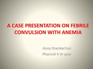 A CASE PRESENTATION ON FEBRILE
CONVULSION WITH ANEMIA
Anvy thankachan
Pharmd 4 th year
 