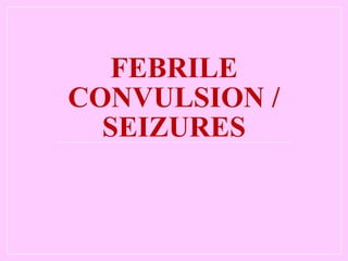 FEBRILE
CONVULSION /
SEIZURES
 