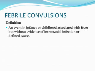 FEBRILE CONVULSIONS
Definition
 An event in infancy or childhood associated with fever
but without evidence of intracranial infection or
defined cause.
 