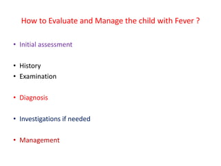 How to Evaluate and Manage the child with Fever ?
• Initial assessment
• History
• Examination
• Diagnosis
• Investigations if needed
• Management
 