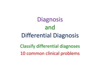 Diagnosis
and
Differential Diagnosis
Classify differential diagnoses
10 common clinical problems
 