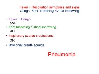 Fever + Respiration symptoms and signs
Cough, Fast breathing, Chest indrawing
• Fever + Cough
AND
• Fast breathing / Chest indrawing
OR
• Inspiratory coarse crepitations
OR
• Bronchial breath sounds
Pneumonia
 