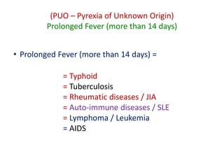 (PUO – Pyrexia of Unknown Origin)
Prolonged Fever (more than 14 days)
• Prolonged Fever (more than 14 days) =
= Typhoid
= Tuberculosis
= Rheumatic diseases / JIA
= Auto-immune diseases / SLE
= Lymphoma / Leukemia
= AIDS
 