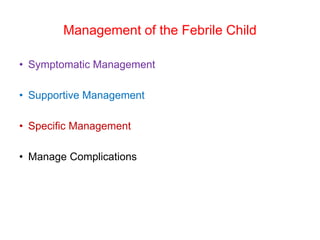 Management of the Febrile Child
• Symptomatic Management
• Supportive Management
• Specific Management
• Manage Complications
 