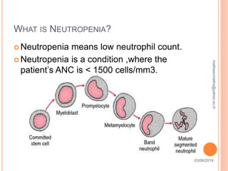 WHAT IS NEUTROPENIA?
03/06/20199
 Neutropenia means low neutrophil count.
 Neutropenia is a condition ,where the
patient’s ANC is < 1500 cells/mm3.
mathewvmaths@yahoo.co.in
 