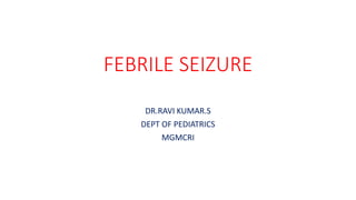 FEBRILE SEIZURE
DR.RAVI KUMAR.S
DEPT OF PEDIATRICS
MGMCRI
 