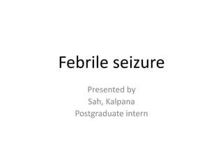 Febrile seizure
Presented by
Sah, Kalpana
Postgraduate intern
 