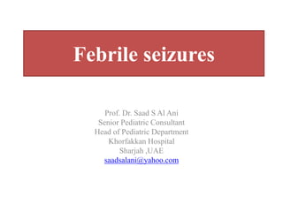 Febrile seizures
Prof. Dr. Saad S Al Ani
Senior Pediatric Consultant
Head of Pediatric Department
Khorfakkan Hospital
Sharjah ,UAE
saadsalani@yahoo.com
 